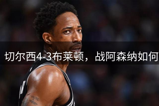 切尔西4-3布莱顿，战阿森纳如何解决防线问题，大马丁首秀获认可