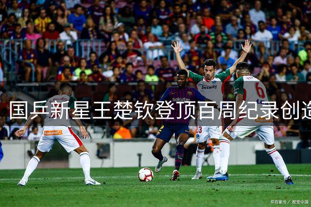国乒新星王楚钦登顶百周纪录创造历史