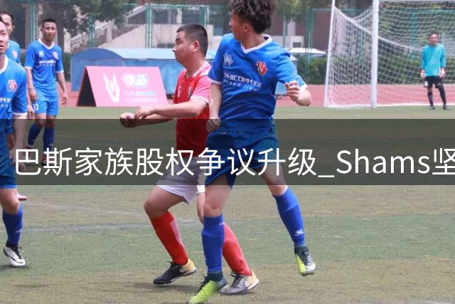 巴斯家族股权争议升级 Shams坚称报道准确