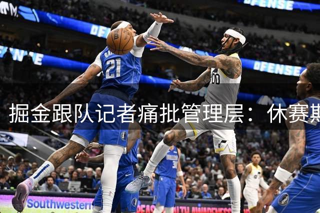 掘金跟队记者痛批管理层：休赛期操作评分断崖式下滑至F级