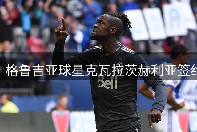 格鲁吉亚球星克瓦拉茨赫利亚签约新经纪团队