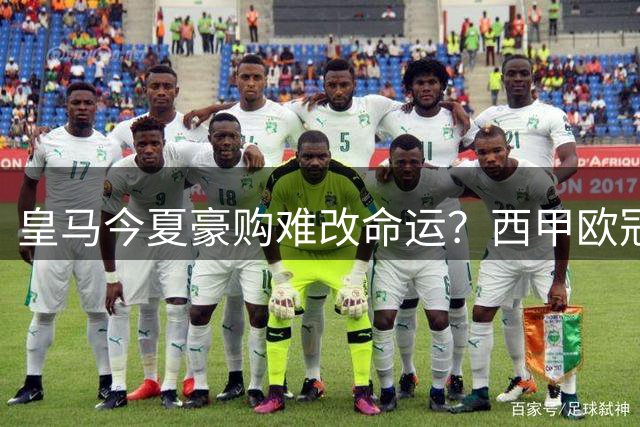 皇马今夏豪购难改命运？西甲欧冠双线恐颗粒无收