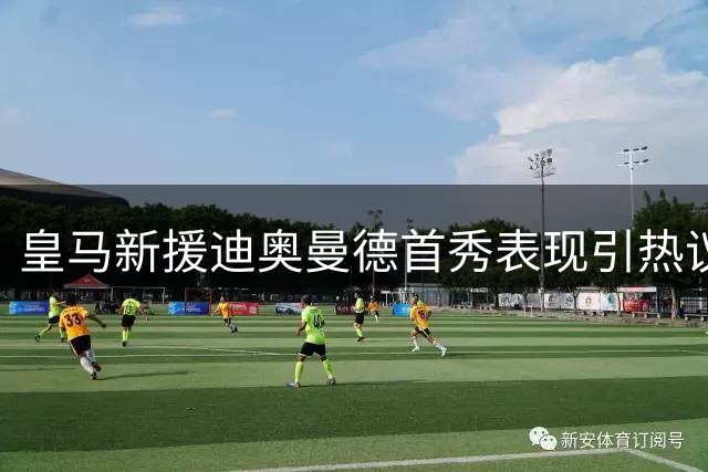 皇马新援迪奥曼德首秀表现引热议，天价转会费是否物有所值？