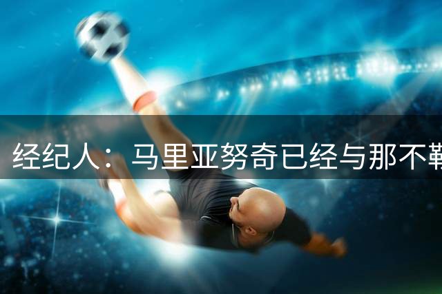 经纪人：马里亚努奇已经与那不勒斯续约至2032年