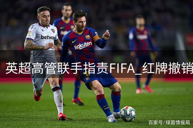 英超高管联手指责FIFA 红牌撤销风波暴露规则漏洞