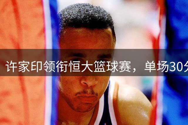 许家印领衔恒大篮球赛，单场30分荣膺MVP